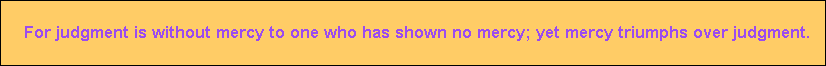 For judgment is without mercy to one who has shown no mercy; yet mercy triumphs over judgment.